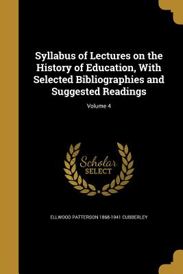 Syllabus of Lectures on the History of Education, With Selected Bibliographies and Suggested Readings; Volume 4 - Cubberley, Ellwood Patterson 1868-1941