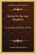 Sylvia; Or The Last Shepherd: An Eclogue And Other Poems