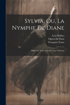 Sylvia, Ou, La Nymphe De Diane: Ballet En Trois Actes Et Cinq Tableaux - Tasso, Torquato, and Delibes, Lo, and de Paris, Opra