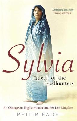 Sylvia, Queen of the Headhunters: An Outrageous Englishwoman and Her Lost Kingdom - Eade, Philip