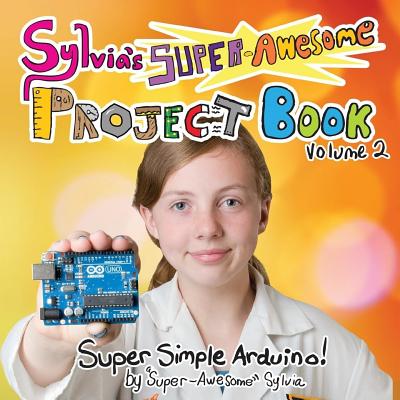 Sylvia's Super-Awesome Project Book: Super-Simple Arduino (Volume 2) - 
