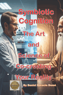 Symbiotic Cognition: The Art and Science of Co-creating Your Reality: Neuroscience and Quantum Physics to Co-Create Your Reality, The Brain's Secret to Designing Your Life. Learn the Coherent Design of Your Universe.