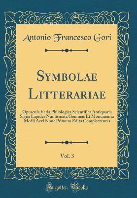 Symbolae Litterariae, Vol. 3: Opuscula Varia Philologica Scientifica Antiquaria Signa Lapides Numismata Gemmas Et Monumenta Medii Aevi Nunc Primum Edita Complectentes (Classic Reprint) - Gori, Antonio Francesco