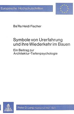 Symbole Von Urerfahrung Und Ihre Wiederkehr Im Bauen: Ein Beitrag Zur Architektur-Tiefenpsychologie - Fischer, Ba'ra Heidi