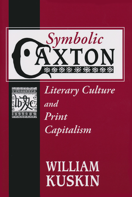 Symbolic Caxton: Literary Culture and Print Capitalism - Kuskin, William