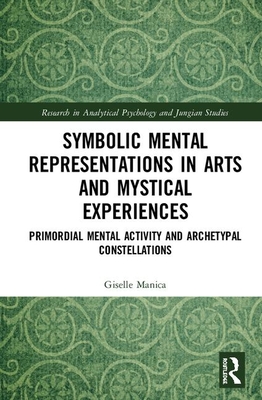 Symbolic Mental Representations in Arts and Mystical Experiences: Primordial Mental Activity and Archetypal Constellations - Manica, Giselle