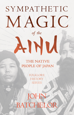 Sympathetic Magic of the Ainu - The Native People of Japan (Folklore History Series) - Batchelor, John