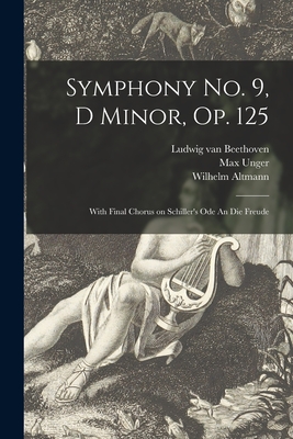 Symphony No. 9, D Minor, Op. 125: With Final Chorus on Schiller's Ode An Die Freude - Beethoven, Ludwig Van 1770-1827, and Unger, Max 1883-1959, and Altmann, Wilhelm 1862-1951