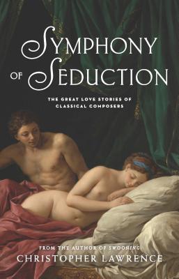 Symphony of Seduction: The Great Love Stories of Classical Composers - Lawrence, Christopher