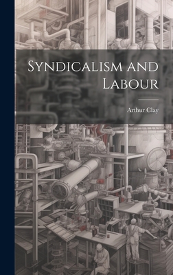 Syndicalism and Labour - Clay, Arthur