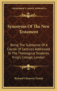 Synonyms of the New Testament: Being the Substance of a Course of Lectures Addressed to the Theological Students, King's College, London