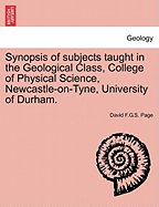 Synopsis of Subjects Taught in the Geological Class, College of Physical Science, Newcastle-On-Tyne, University of Durham. - Page, David F G S