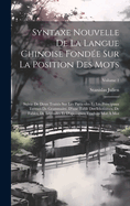 Syntaxe Nouvelle De La Langue Chinoise Fond?e Sur La Position Des Mots: Suivie De Deux Trait?s Sur Les Particules Et Les Principaux Termes De Grammaire, D'une Table Des Idiotismes, De Fables, De L?gendes Et D'apologues Traduits Mot ? Mot; Volume 1