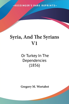 Syria, And The Syrians V1: Or Turkey In The Dependencies (1856) - Wortabet, Gregory M