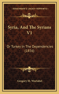 Syria, and the Syrians V1: Or Turkey in the Dependencies (1856) - Wortabet, Gregory M