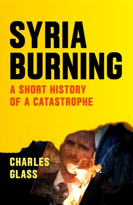 Syria Burning: A Short History of a Catastrophe - Glass, Charles, and Cockburn, Patrick (Foreword by)