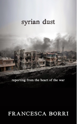 Syrian Dust: Reporting from the Heart of the War - Borri, Francesca, and Appel, Anne Milano (Translated by)