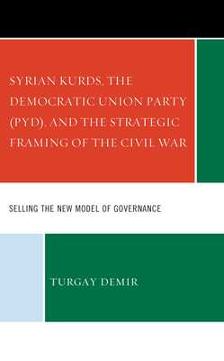 Syrian Kurds, the Democratic Union Party (PYD), and the Strategic Framing of the Civil War: Selling the New Model of Governance - Demir, Turgay