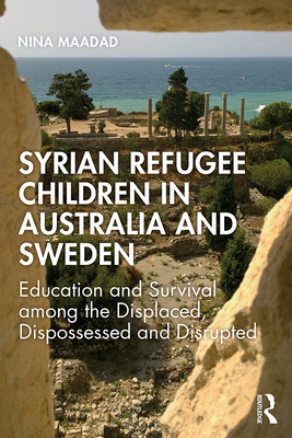 Syrian Refugee Children in Australia and Sweden: Education and Survival Among the Displaced, Dispossessed and Disrupted - Maadad, Nina