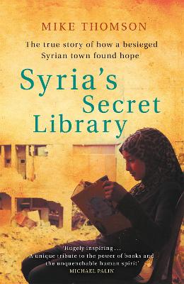 Syria's Secret Library: The true story of how a besieged Syrian town found hope - Thomson, Mike