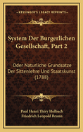 System Der Burgerlichen Gesellschaft, Part 2: Oder Naturliche Grundsatze Der Sittenlehre Und Staatskunst (1788)