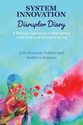 System Innovation Disruptor Diary: A Holistic Approach to Disrupting with Love and Human Caring - Oehlert, Julie Kennedy, and Sitzman, Kathleen