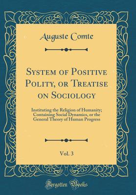 System of Positive Polity, or Treatise on Sociology, Vol. 3: Instituting the Religion of Humanity; Containing Social Dynamics, or the General Theory of Human Progress (Classic Reprint) - Comte, Auguste