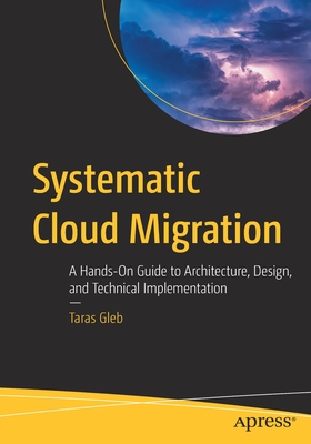 Systematic Cloud Migration: A Hands-On Guide to Architecture, Design, and Technical Implementation - Gleb, Taras