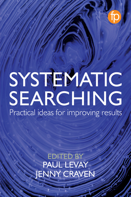 Systematic Searching: Practical ideas for improving results - Levay, Paul (Editor), and Craven, Jenny (Editor)