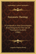 Systematic Theology: A Compendium And Commonplace Book Designed For The Use Of Theological Students (1886)