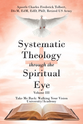 Systematic Theology through the Spiritual Eye Volume III: Take Me Back: Walking Your Vision University/Academy - Tolbert D, Apostle Charles Frederick