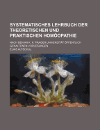 Systematisches Lehrbuch Der Theoretischen Und Praktischen Homoopathie: Nach Den an K. K. Prager Universitat Offentlich Gehaltenen Vorlesungen