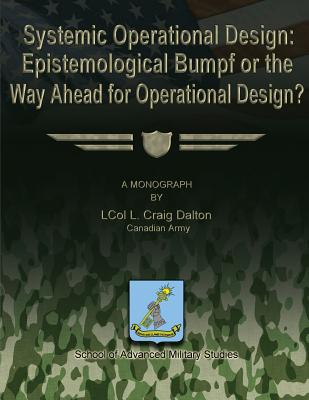Systemic Operational Design: Epistemological Bumpf or the Way Ahead for Operational Design? - Studies, School Of Advanced Military (Contributions by), and Dalton, Canadian Army Lcol L Craig