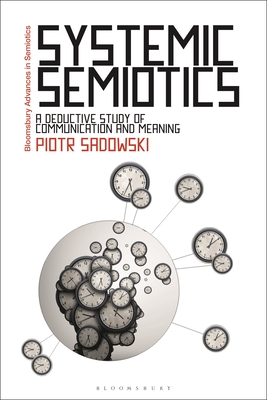 Systemic Semiotics: A Deductive Study of Communication and Meaning - Sadowski, Piotr, and Paschalidis, Gregory (Editor)