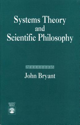 Systems Theory and Scientific Philosophy: An Application of the Cybernetics of W. Ross Ashby to Personal and Social Philosophy, the Philosophy of Mind, and the Problems of Artificial Intelligence - Bryant, John
