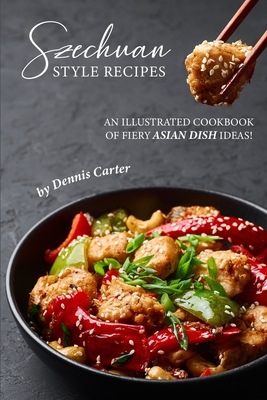 Szechuan Style Recipes: An Illustrated Cookbook of Fiery Asian Dish Ideas! - Carter, Dennis