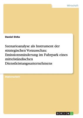 Szenarioanalyse ALS Instrument Der Strategischen Vorausschau: Emissionsminderung Im Fuhrpark Eines Mittelst?ndischen Dienstleistungsunternehmens - Dirks, Daniel