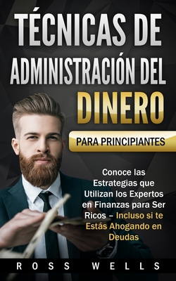 Tcnicas de Administracin del Dinero para Principiantes: Conoce las Estrategias que Utilizan los Expertos en Finanzas para Ser Ricos - Incluso si te Ests Ahogando en Deudas - Wells, Ross