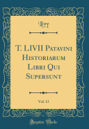 T. LIVII Patavini Historiarum Libri Qui Supersunt, Vol. 13 (Classic Reprint)