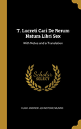 T. Lucreti Cari De Rerum Natura Libri Sex: With Notes and a Translation