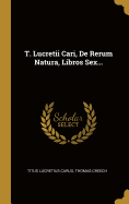 T. Lucretii Cari, de Rerum Natura, Libros Sex...
