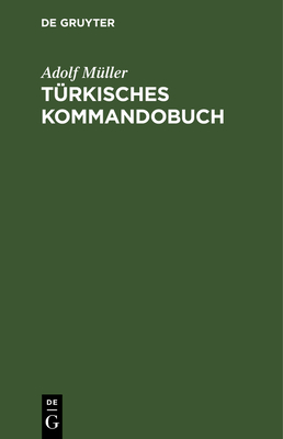 T?rkisches Kommandobuch: S?mtliche Kommandos Und Die Milit?risch Wichtigsten Ausdr?cke Des Exerzier-Reglements F?r Die Infanterie Nebst Einem Anhang: Heer Und Flotte, Dienstgrade Und Waffen Deutscher, Franzsischer, T?rkischer Sprache - M?ller, Adolf