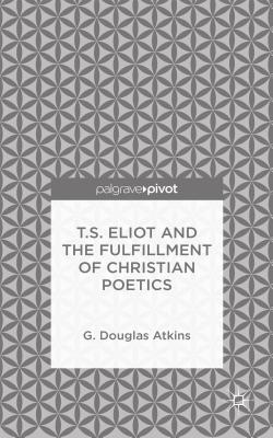 T.S. Eliot and the Fulfillment of Christian Poetics - Atkins, G.