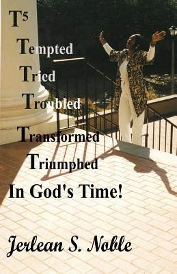 T5 Tempted Tried Troubled Transformed Triumphed In God's Time: In God's Time - Noble, Jerlean S