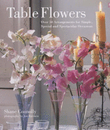 Table Flowers: Over 50 Arrangements for Simple, Special and Spectacular Occasions - Connolly, Shane