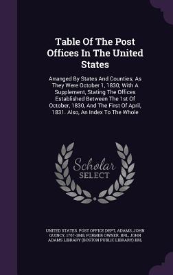 Table Of The Post Offices In The United States: Arranged By States And Counties; As They Were October 1, 1830; With A Supplement, Stating The Offices Established Between The 1st Of October, 1830, And The First Of April, 1831. Also, An Index To The Whole - United States Post Office Dept (Creator), and Adams, John Quincy 1767-1848 (Creator), and John Adams Library (Boston Public...