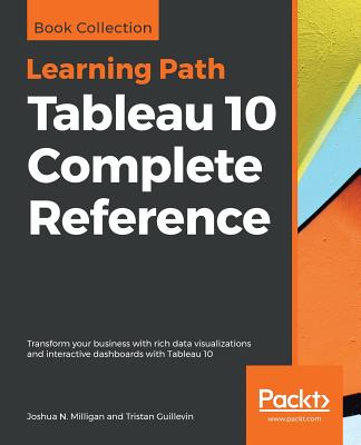 Tableau 10 Complete Reference: Transform your business with rich data visualizations and interactive dashboards with Tableau 10 - Milligan, Joshua N., and Guillevin, Tristan