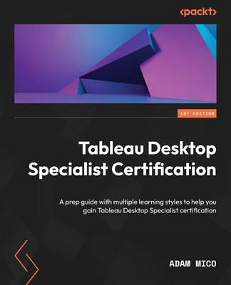 Tableau Desktop Specialist Certification: A prep guide with multiple learning styles to help you gain Tableau Desktop Specialist certification - Mico, Adam