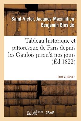 Tableau Historique Et Pittoresque de Paris Depuis Les Gaulois Jusqu' Nos Jours. Tome 2. Partie 1 - Saint-Victor, Jacques-Maximilien Benjamin Bins de