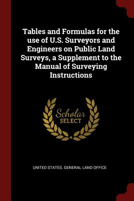 Tables and Formulas for the use of U.S. Surveyors and Engineers on Public Land Surveys, a Supplement to the Manual of Surveying Instructions - United States General Land Office (Creator)